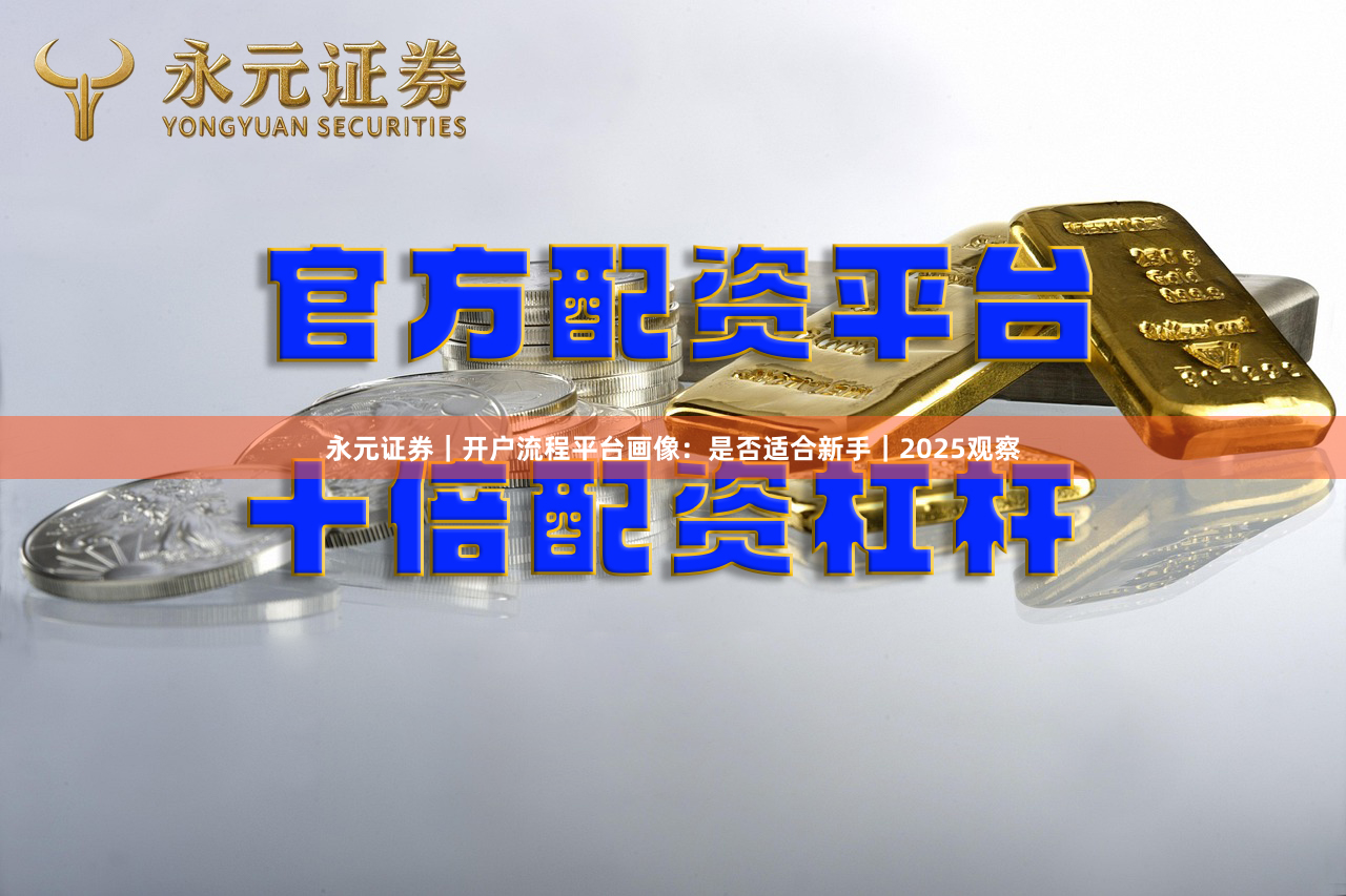 永元证券｜开户流程平台画像：是否适合新手｜2025观察