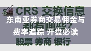东南亚券商交易佣金与费率追踪 开盘必读