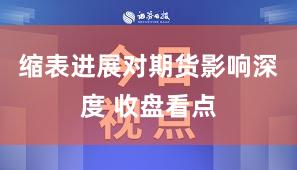 缩表进展对期货影响深度 收盘看点
