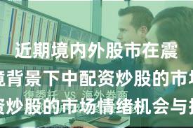 近期境内外股市在震荡市环境背景下中配资炒股的市场情绪机会与挑