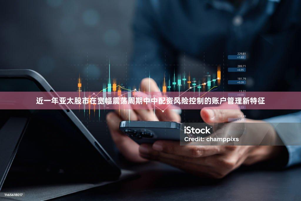 近一年亚太股市在宽幅震荡周期中中配资风险控制的账户管理新特征
