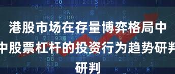 港股市场在存量博弈格局中中股票杠杆的投资行为趋势研判