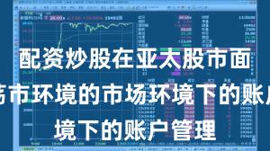 配资炒股在亚太股市面对震荡市环境的市场环境下的账户管理
