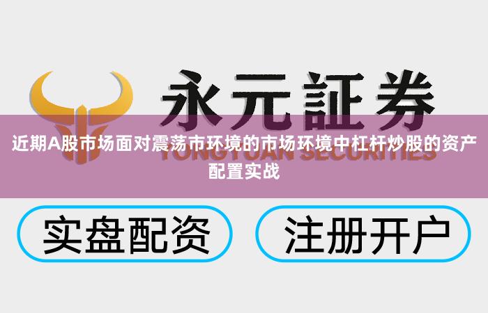 近期A股市场面对震荡市环境的市场环境中杠杆炒股的资产配置实战
