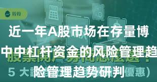 近一年A股市场在存量博弈格局中中杠杆资金的风险管理趋势研判