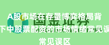 A股市场在存量博弈格局背景下中股票配资的市场情绪常见误区
