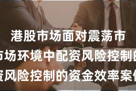 港股市场面对震荡市环境的市场环境中配资风险控制的资金效率案例