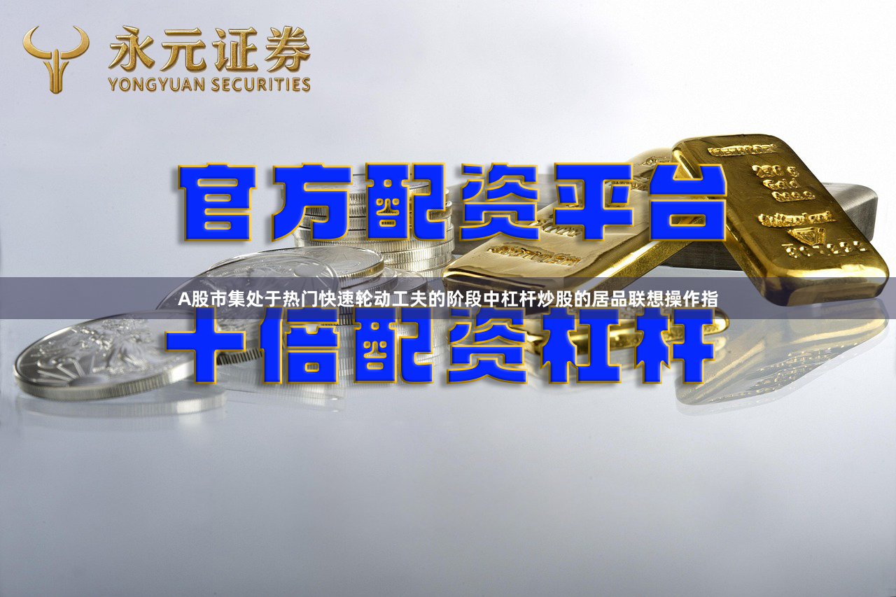 A股市集处于热门快速轮动工夫的阶段中杠杆炒股的居品联想操作指