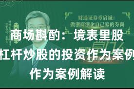 商场斟酌：境表里股市中杠杆炒股的投资作为案例解读