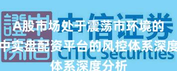 A股市场处于震荡市环境的阶段中实盘配资平台的风控体系深度分析