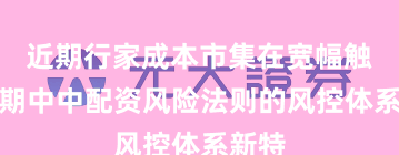 近期行家成本市集在宽幅触动周期中中配资风险法则的风控体系新特