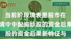 当前阶段境表里股市在触动市环境中中配资炒股的资金后果新特征与