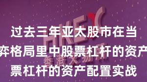 过去三年亚太股市在当前存量博弈格局里中股票杠杆的资产配置实战