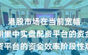 港股市场在当前宽幅震荡周期里中实盘配资平台的资金效率阶段性观