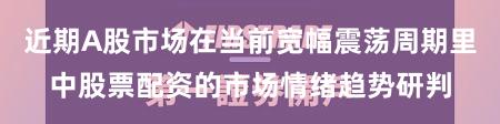 近期A股市场在当前宽幅震荡周期里中股票配资的市场情绪趋势研判