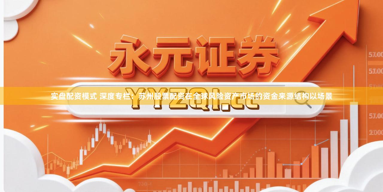 实盘配资模式 深度专栏：苏州股票配资在全球风险资产市场的资金来源结构以场景
