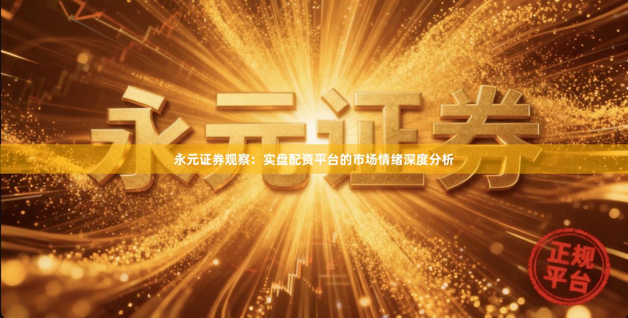 永元证券观察：实盘配资平台的市场情绪深度分析