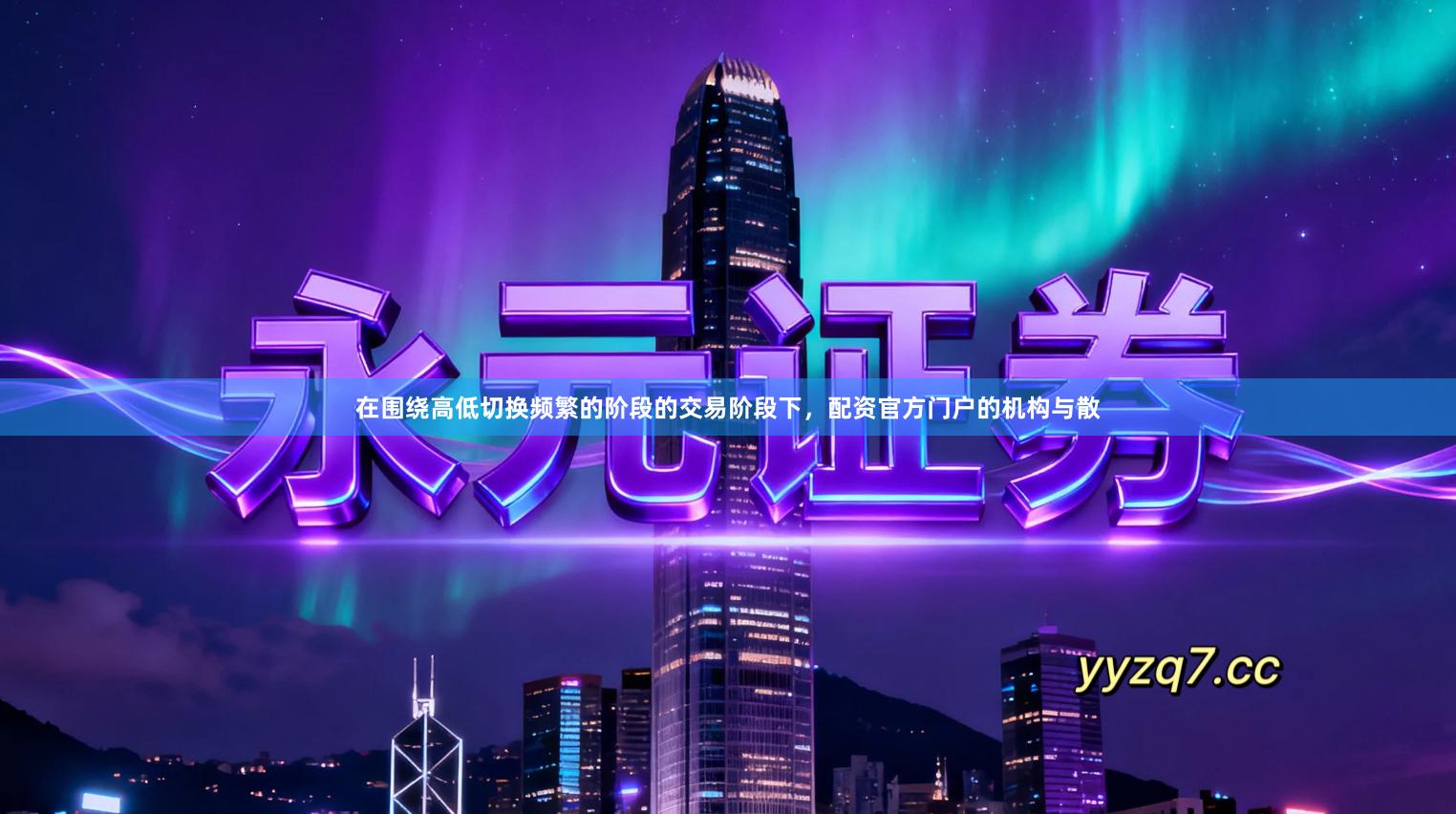 在围绕高低切换频繁的阶段的交易阶段下，配资官方门户的机构与散