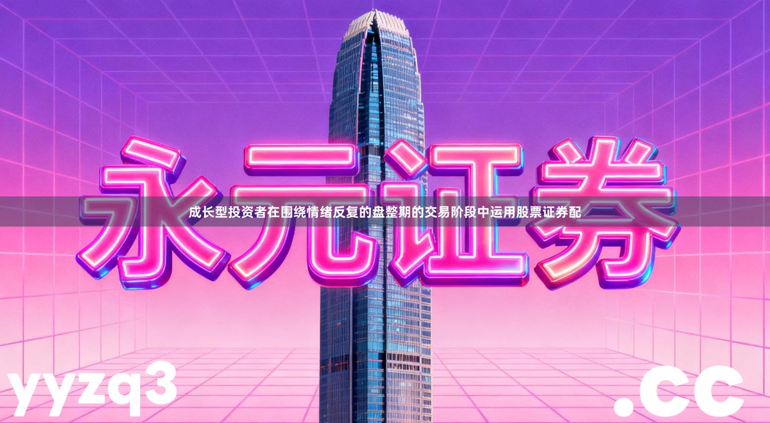 成长型投资者在围绕情绪反复的盘整期的交易阶段中运用股票证券配