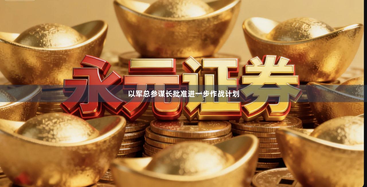 以军总参谋长批准进一步作战计划